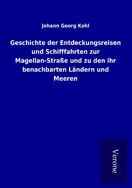 Geschichte der Entdeckungsreisen und Schifffahrten zur Magellan-Straße und zu den ihr benachbarten Ländern und Meeren - Johann Georg Kohl