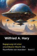 Cover-Bild zum Titel 'Begegnung mit einer unsichtbaren Macht: Die Raumflotte von Axarabor -  Band 3' von 'Wilfried A. Hary'