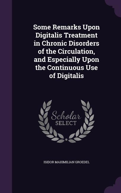 Some Remarks Upon Digitalis Treatment in Chronic Disorders of the Circulation, and Especially Upon the Continuous Use of Digitalis - Isidor Maximilian Groedel