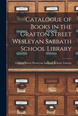 Catalogue of Books in the Grafton Street Wesleyan Sabbath School Library [microform] - 