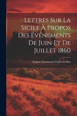 Lettres Sur La Sicile À Propos Des Événements De Juin Et De Juillet 1860 - Eugène-Emmanuel Viollet-Le-Duc