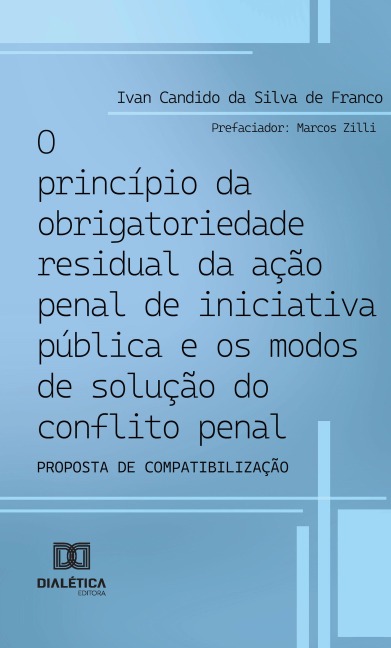 O princípio da obrigatoriedade residual da ação penal de iniciativa pública e os modos de solução do conflito penal - Ivan Candido da Silva de Franco