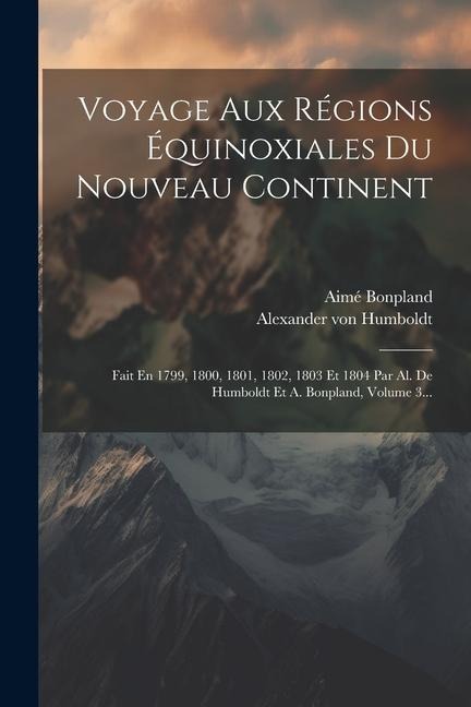 Voyage Aux Régions Équinoxiales Du Nouveau Continent: Fait En 1799, 1800, 1801, 1802, 1803 Et 1804 Par Al. De Humboldt Et A. Bonpland, Volume 3... - Alexander Von Humboldt, Aimé Bonpland