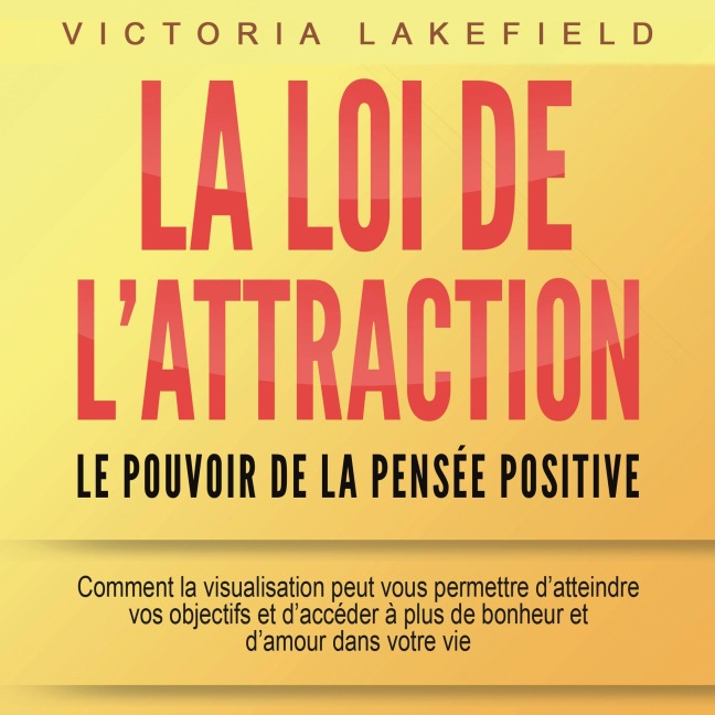 LA LOI DE L'ATTRACTION - Le pouvoir de la pensée positive: Comment la visualisation peut vous permettre d'atteindre vos objectifs et d'accéder à plus de bonheur et d'amour dans votre vie - Victoria Lakefield