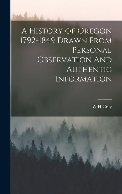 A History of Oregon 1792-1849 Drawn From Personal Observation And Authentic Information - W H Gray
