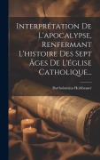 Cover-Bild zum Titel 'Interprétation De L'apocalypse, Renfermant L'histoire Des Sept Âges De L'église Catholique...' von 'Bartholomäus Holzhauser'