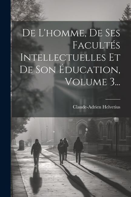 De L'homme, De Ses Facultés Intellectuelles Et De Son Éducation, Volume 3... - Claude-Adrien Helvetius