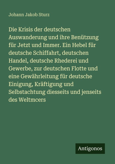 Die Krisis der deutschen Auswanderung und ihre Benützung für Jetzt und Immer. Ein Hebel für deutsche Schiffahrt, deutschen Handel, deutsche Rhederei und Gewerbe, zur deutschen Flotte und eine Gewährleitung für deutsche Einigung, Kräftigung und Selbstachtung diesseits und jenseits des Weltmcers - Johann Jakob Sturz