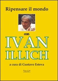 Ripensare il mondo con Ivan Illich - Gustavo Esteva