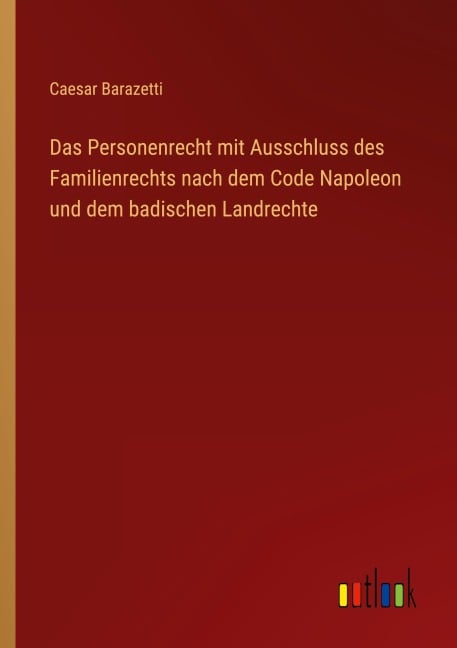 Das Personenrecht mit Ausschluss des Familienrechts nach dem Code Napoleon und dem badischen Landrechte - Caesar Barazetti