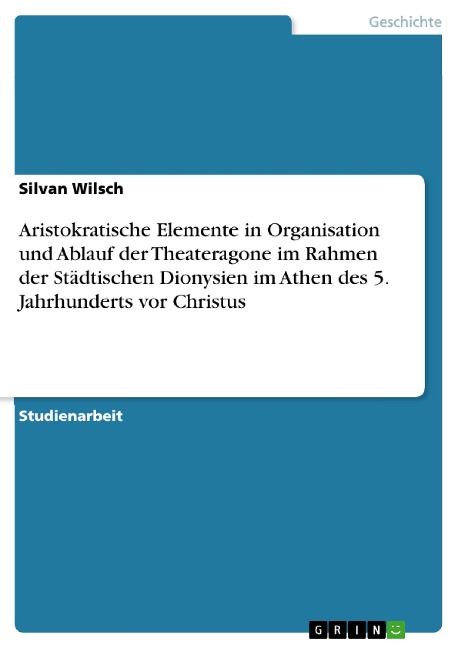 Aristokratische Elemente in Organisation und Ablauf der Theateragone im Rahmen der Städtischen Dionysien im Athen des 5. Jahrhunderts vor Christus - Silvan Wilsch