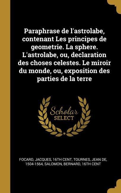 Paraphrase de l'astrolabe, contenant Les principes de geometrie. La sphere. L'astrolabe, ou, declaration des choses celestes. Le miroir du monde, ou, - Jacques Focard, Jean De Tournes, Bernard Salomon