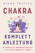 Chakra Komplett-Anleitung: Deine persönliche, lebensverändernde Reise zu den heilenden Kräften der 7 Chakren - Diana Freitag