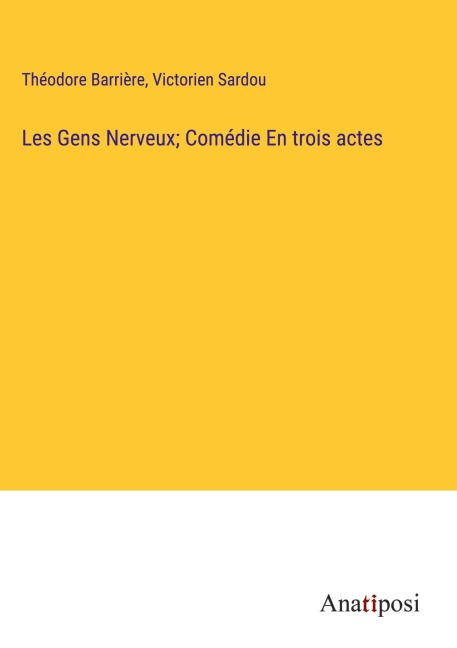 Les Gens Nerveux; Comédie En trois actes - Théodore Barrière, Victorien Sardou