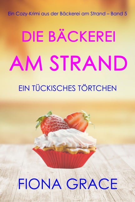 Die Bäckerei am Strand: Ein tückisches Törtchen (Ein Cozy-Krimi aus der Bäckerei am Strand - Band 5) - Fiona Grace