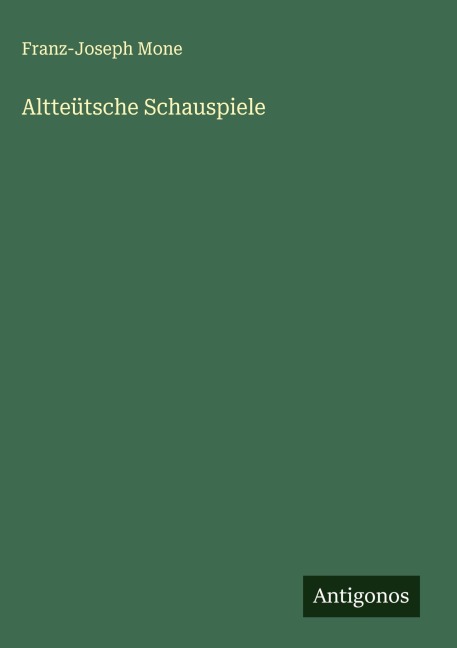 Altteütsche Schauspiele - Franz-Joseph Mone