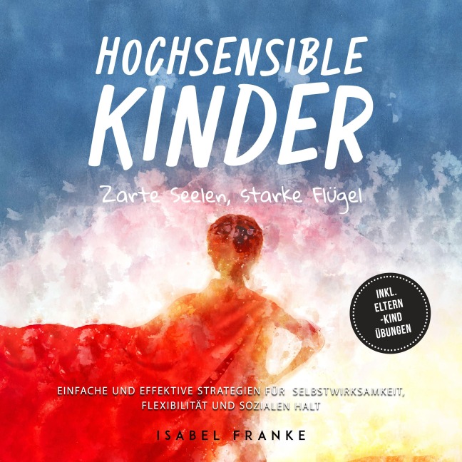 Hochsensible Kinder: Zarte Seelen, starke Flügel - Eine 7-tägige gemeinsame Reise zu besserem Selbstverständnis, Selbstregulation, Empathie, Achtsamkeit und Verbundenheit - inkl. Eltern-Kind Übungen - Isabel Franke