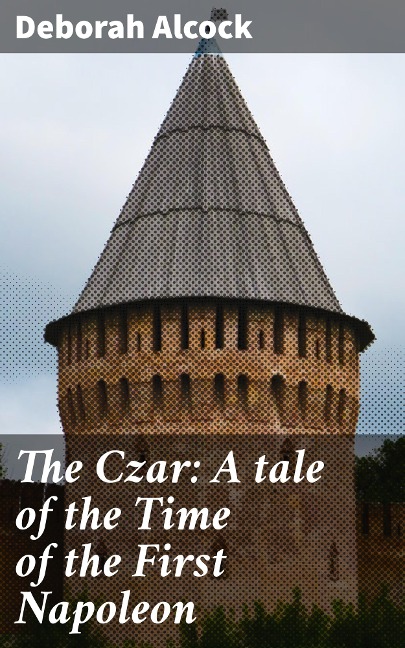 The Czar: A tale of the Time of the First Napoleon - Deborah Alcock