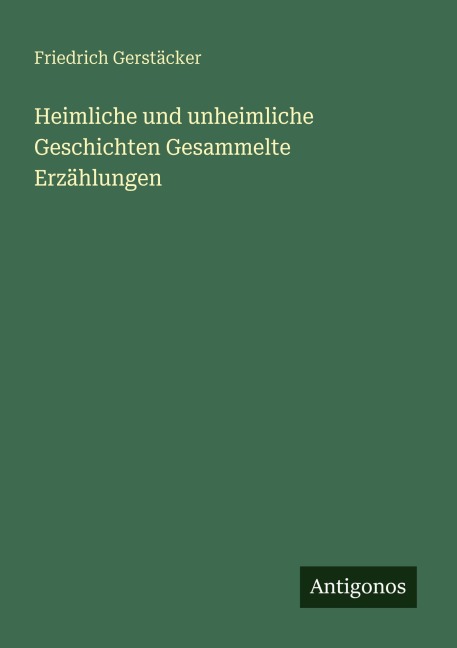 Heimliche und unheimliche Geschichten Gesammelte Erzählungen - Friedrich Gerstäcker