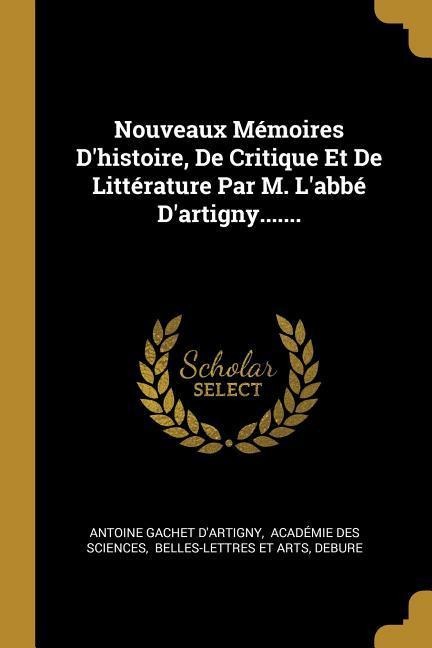 Nouveaux Mémoires D'histoire, De Critique Et De Littérature Par M. L'abbé D'artigny....... - Antoine Gachet D'Artigny