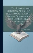 The Revival and Rejection of an Old Traditional Heresy ... Or, the Doctrine of God Decreeing All Sin Examined and Refuted - John Benson