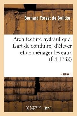 Architecture Hydraulique, Ou l'Art de Conduire, d'Élever Et de Ménager Les Eaux - de Bernard Forest