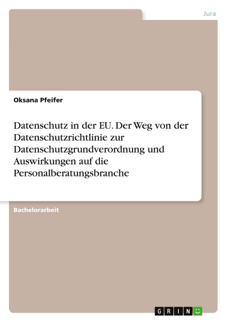 Datenschutz in der EU. Der Weg von der Datenschutzrichtlinie zur Datenschutzgrundverordnung und Auswirkungen auf die Personalberatungsbranche - Oksana Pfeifer