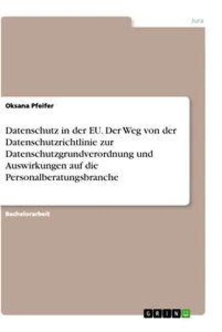 Datenschutz in der EU. Der Weg von der Datenschutzrichtlinie zur Datenschutzgrundverordnung und Auswirkungen auf die Personalberatungsbranche - Oksana Pfeifer