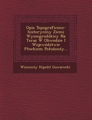 Opis Topograficzno-Historyczny Ziemi Wyszogrodzkiey Na Teraz W Obwodzie I Wojewodztwie P Ockiem Po O Oney... - Wincenty Hipolit Gawarecki