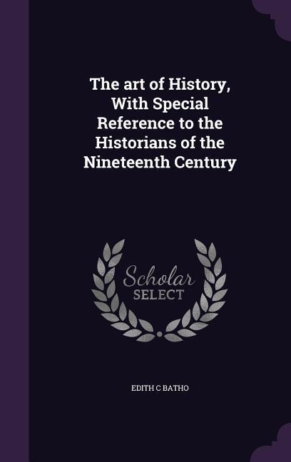 The art of History, With Special Reference to the Historians of the Nineteenth Century - Edith C Batho