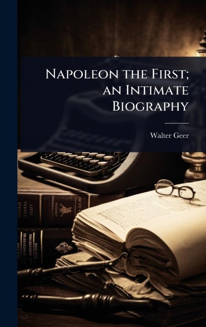 Napoleon the First; an Intimate Biography - Walter Geer