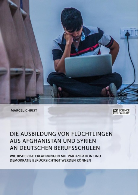 Die Ausbildung von Flüchtlingen aus Afghanistan und Syrien an deutschen Berufsschulen. Wie bisherige Erfahrungen mit Partizipation und Demokratie berücksichtigt werden können - Marcel Christ