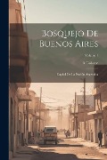 Cover-Bild zum Titel 'Bosquejo De Buenos Aires: Capital De La Nación Argentina; Volume 1' von 'A. Galarce'