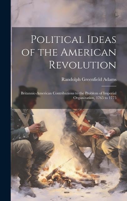 Political Ideas of the American Revolution: Britannic-American Contributions to the Problem of Imperial Organization, 1765 to 1775 - Randolph Greenfield Adams