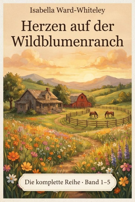 Herzen auf der Wildblumenranch - Die komplette Reihe (Band 1-5) - Isabella Ward-Whiteley