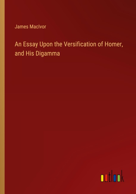 An Essay Upon the Versification of Homer, and His Digamma - James MacIvor
