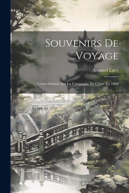 Souvenirs De Voyage: Lettres Intimes Sur La Campagne De Chine En 1860 - Armand Lucy