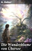 Cover-Bild zum Titel 'Die Wunderblume von Übersee' von 'A. Gaber'