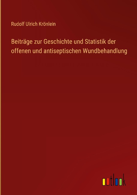 Beiträge zur Geschichte und Statistik der offenen und antiseptischen Wundbehandlung - Rudolf Ulrich Krönlein