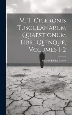 M. T. Ciceronis Tusculanarum Quaestionum Libri Quinque, Volumes 1-2 - Marcus Tullius Cicero
