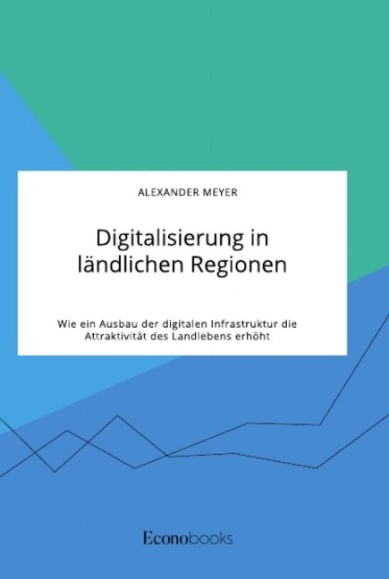 Digitalisierung in ländlichen Regionen. Wie ein Ausbau der digitalen Infrastruktur die Attraktivität des Landlebens erhöht - Alexander Meyer