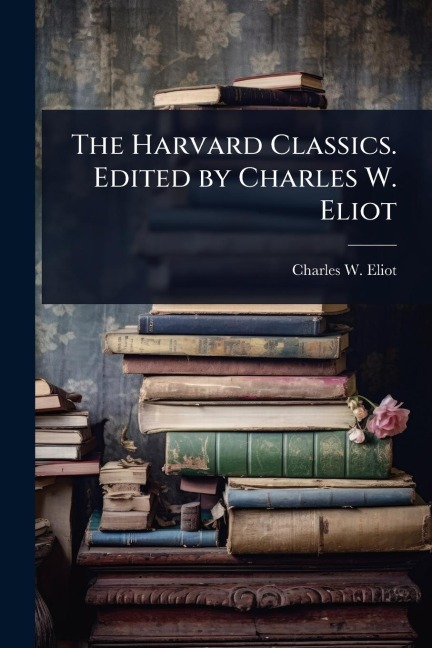 The Harvard Classics. Edited by Charles W. Eliot - Charles W Eliot