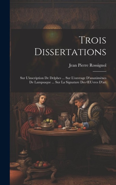 Trois Dissertations: Sur L'inscription De Delphes ... Sur L'ouvrage D'anaximènes De Lampsaque ... Sur La Signature Des OEuvres D'art - Jean Pierre Rossignol