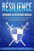 RÉSILIENCE - Entraîner sa résistance mentale : Guide de survie psychique : Comment prendre soin de soi et gérer les crises et le stress grâce à la psychologie positive et d'autres méthodes efficaces - Victoria Lakefield