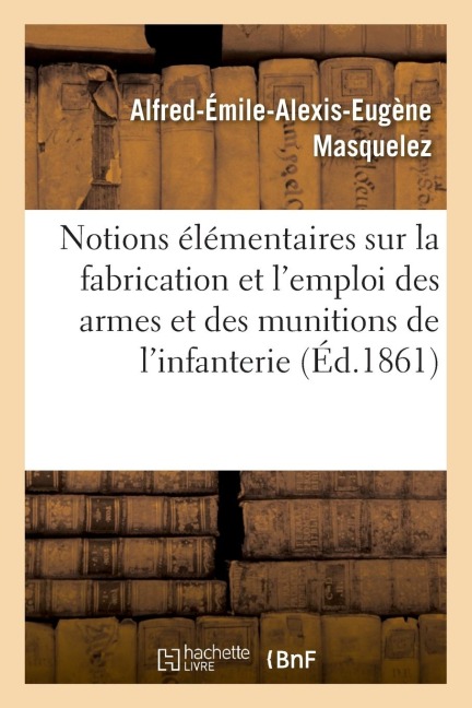 Notions Élémentaires Sur La Fabrication Et l'Emploi Des Armes Et Des Munitions de l'Infanterie - Alfred-Émile-Alexis-Eugène Masquelez