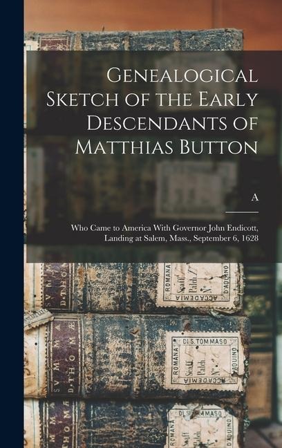 Genealogical Sketch of the Early Descendants of Matthias Button: Who Came to America With Governor John Endicott, Landing at Salem, Mass., September 6 - A. B. Button
