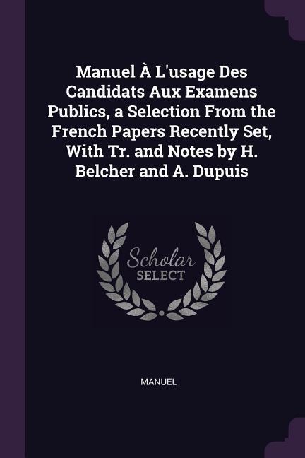 Manuel À L'usage Des Candidats Aux Examens Publics, a Selection From the French Papers Recently Set, With Tr. and Notes by H. Belcher and A. Dupuis - Manuel