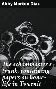 Cover-Bild zum Titel 'The schoolmaster's trunk, containing papers on home-life in Tweenit' von 'Abby Morton Diaz'