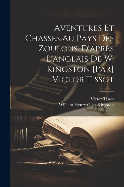 Aventures et chasses au pays des zoulous. D'après l'anglais de W. Kingston [par] Victor Tissot - Victor Tissot