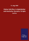 Kleine Schriften in lateinischer und deutscher Sprache: Scripta Latina - Fr. Aug. Wolf